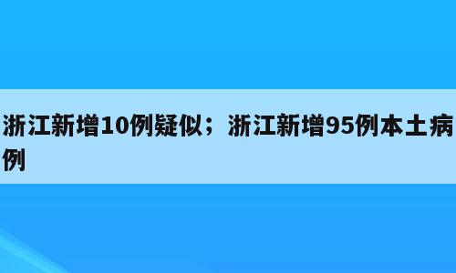 浙江新增10例疑似；浙江新增95例本土病例