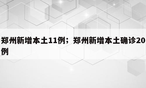 郑州新增本土11例；郑州新增本土确诊20例