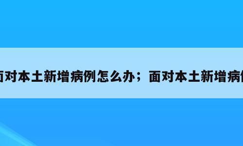 面对本土新增病例怎么办；面对本土新增病例