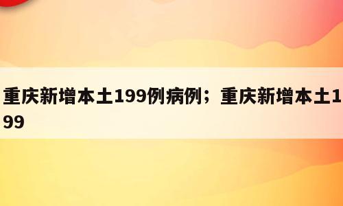 重庆新增本土199例病例；重庆新增本土199
