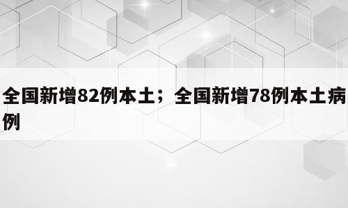 全国新增82例本土；全国新增78例本土病例