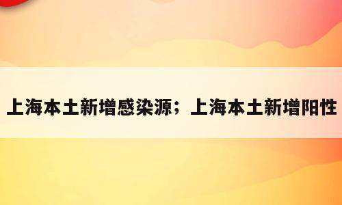 上海本土新增感染源；上海本土新增阳性