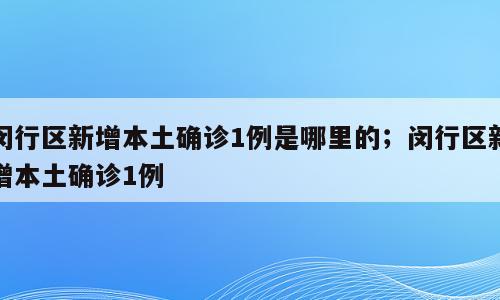 闵行区新增本土确诊1例是哪里的；闵行区新增本土确诊1例