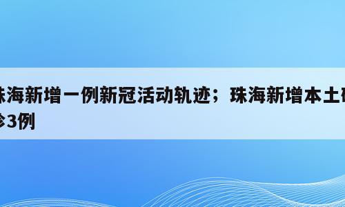 珠海新增一例新冠活动轨迹；珠海新增本土确诊3例