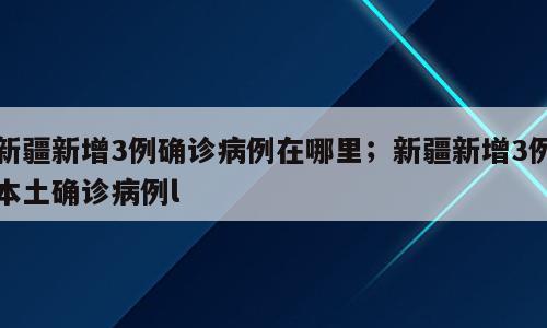 新疆新增3例确诊病例在哪里；新疆新增3例本土确诊病例l