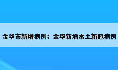 金华市新增病例；金华新增本土新冠病例