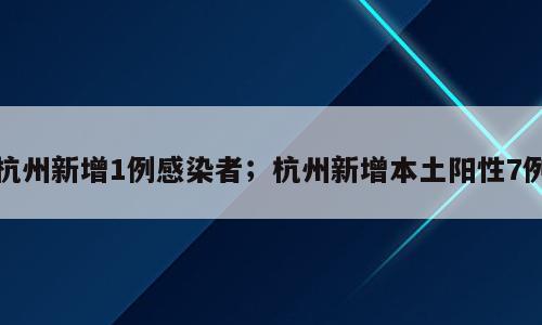 杭州新增1例感染者；杭州新增本土阳性7例