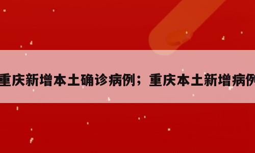 重庆新增本土确诊病例；重庆本土新增病例