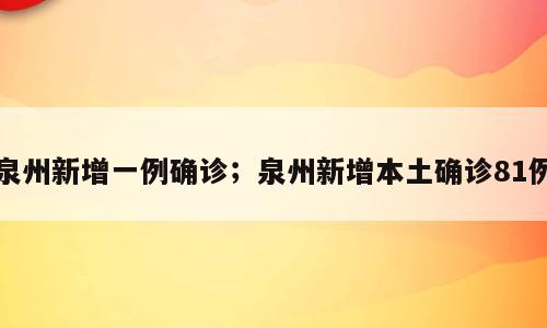 泉州新增一例确诊；泉州新增本土确诊81例