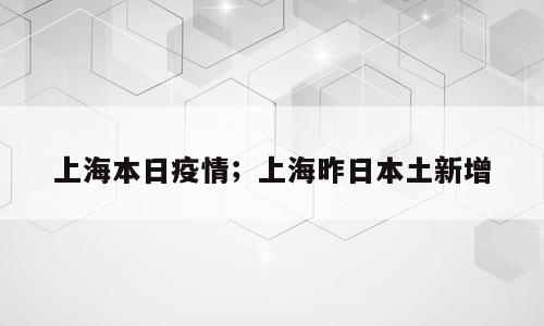上海本日疫情；上海昨日本土新增