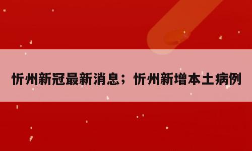 忻州新冠最新消息；忻州新增本土病例