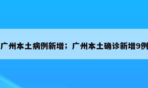 广州本土病例新增；广州本土确诊新增9例