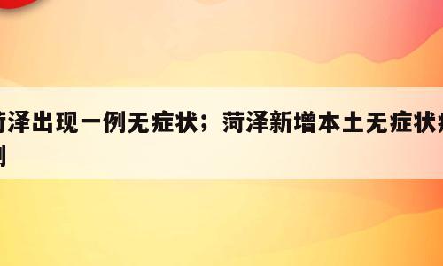 菏泽出现一例无症状；菏泽新增本土无症状病例