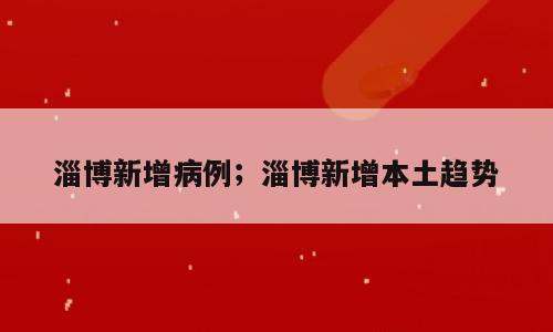 淄博新增病例；淄博新增本土趋势