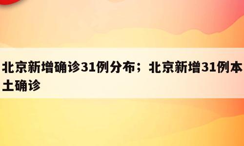 北京新增确诊31例分布；北京新增31例本土确诊