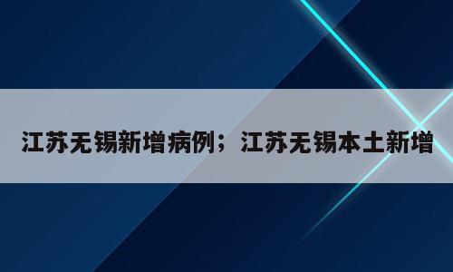 江苏无锡新增病例；江苏无锡本土新增