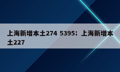 上海新增本土274 5395；上海新增本土227