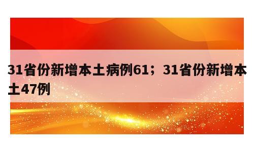 31省份新增本土病例61；31省份新增本土47例