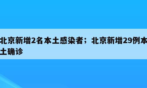 北京新增2名本土感染者；北京新增29例本土确诊