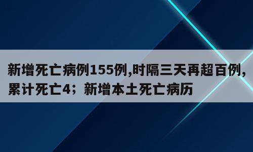 新增死亡病例155例,时隔三天再超百例,累计死亡4；新增本土死亡病历