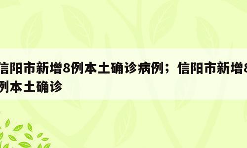 信阳市新增8例本土确诊病例；信阳市新增8例本土确诊