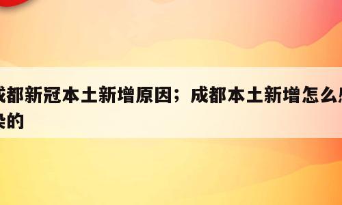 成都新冠本土新增原因；成都本土新增怎么感染的