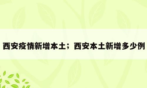 西安疫情新增本土；西安本土新增多少例