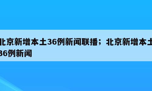 北京新增本土36例新闻联播；北京新增本土36例新闻