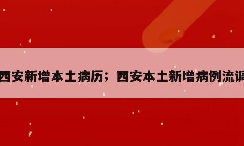 西安新增本土病历；西安本土新增病例流调