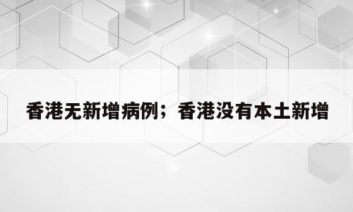 香港无新增病例；香港没有本土新增