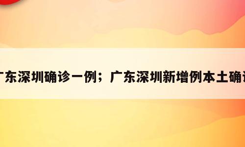 广东深圳确诊一例；广东深圳新增例本土确诊