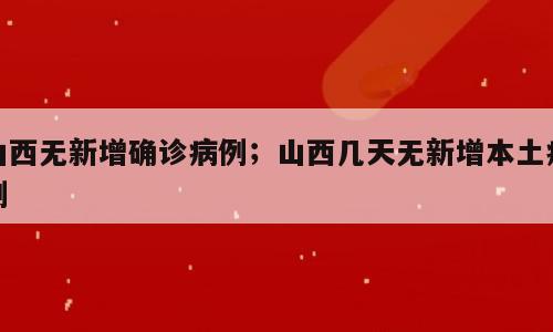 山西无新增确诊病例；山西几天无新增本土病例
