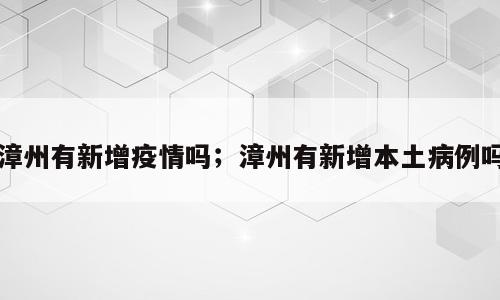 漳州有新增疫情吗；漳州有新增本土病例吗