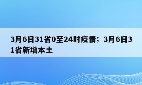 3月6日31省0至24时疫情；3月6日31省新增本土