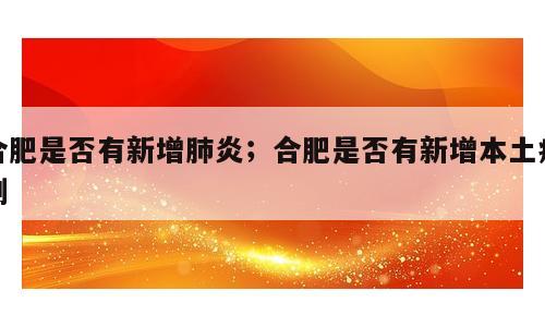 合肥是否有新增肺炎；合肥是否有新增本土病例