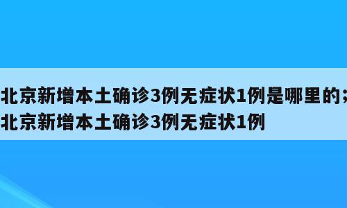 北京新增本土确诊3例无症状1例是哪里的；北京新增本土确诊3例无症状1例