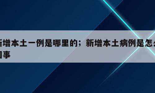 新增本土一例是哪里的；新增本土病例是怎么回事