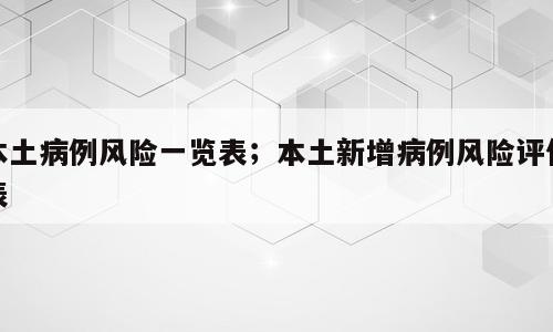 本土病例风险一览表；本土新增病例风险评估表