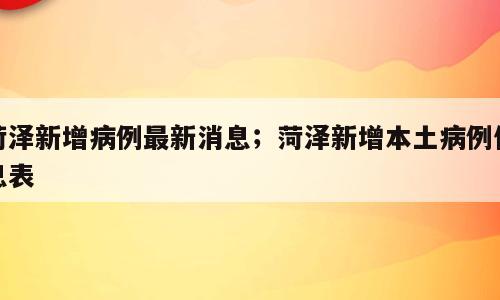 菏泽新增病例最新消息；菏泽新增本土病例信息表