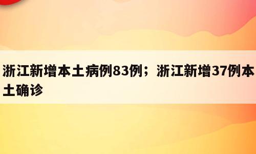 浙江新增本土病例83例；浙江新增37例本土确诊