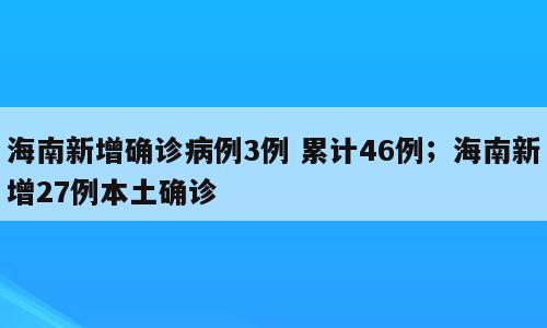 海南新增确诊病例3例 累计46例；海南新增27例本土确诊