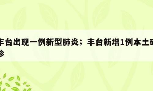 丰台出现一例新型肺炎；丰台新增1例本土确诊