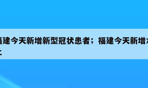 福建今天新增新型冠状患者；福建今天新增本土