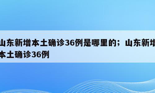 山东新增本土确诊36例是哪里的；山东新增本土确诊36例