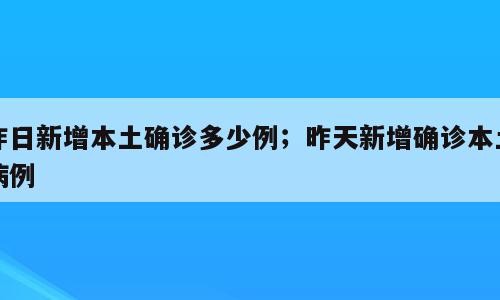 昨日新增本土确诊多少例；昨天新增确诊本土病例
