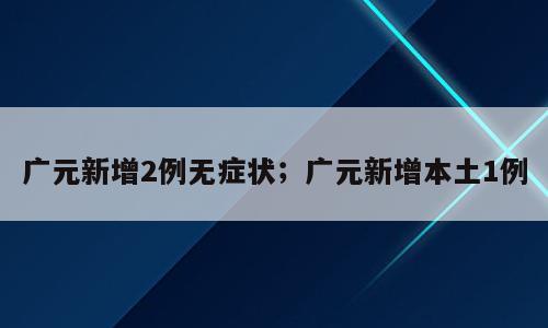 广元新增2例无症状；广元新增本土1例