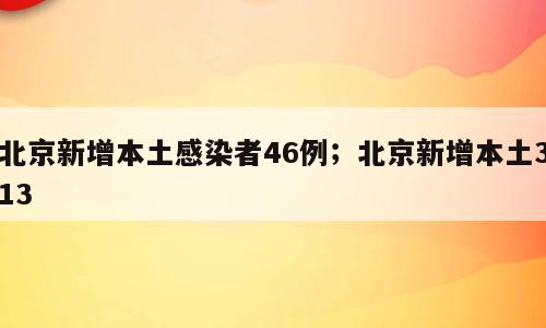 北京新增本土感染者46例；北京新增本土313
