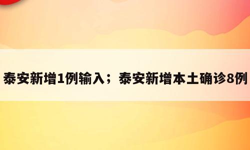泰安新增1例输入；泰安新增本土确诊8例