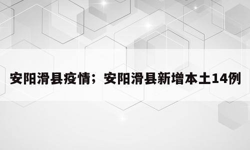 安阳滑县疫情；安阳滑县新增本土14例