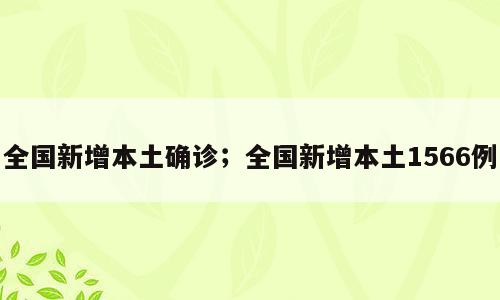 全国新增本土确诊；全国新增本土1566例